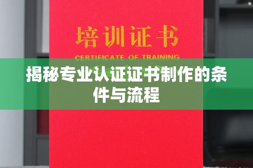 威信揭秘专业认证证书制作的条件与流程